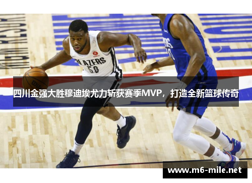 四川金强大胜穆迪埃尤力斩获赛季MVP，打造全新篮球传奇